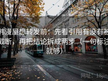 韩漫屋想转发前：先看引用有没有被截断，再把结论拆成两步（一句标注就够）