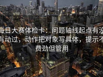 每日大赛体检卡：问题轴线起点有没有动过，动作把对象写具体，提示不费劲但管用