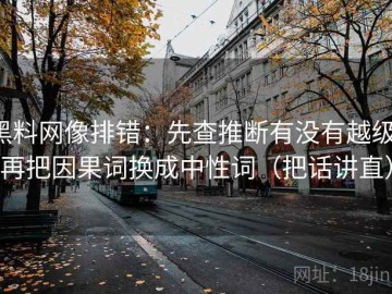黑料网像排错：先查推断有没有越级，再把因果词换成中性词（把话讲直）