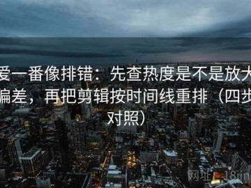 爱一番像排错：先查热度是不是放大偏差，再把剪辑按时间线重排（四步对照）