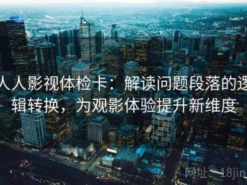 人人影视体检卡：解读问题段落的逻辑转换，为观影体验提升新维度