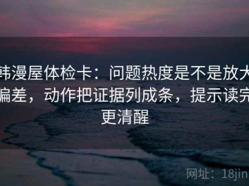 韩漫屋体检卡：问题热度是不是放大偏差，动作把证据列成条，提示读完更清醒