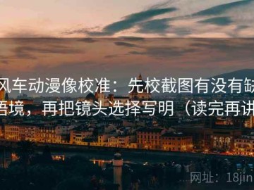 风车动漫像校准：先校截图有没有缺语境，再把镜头选择写明（读完再讲）