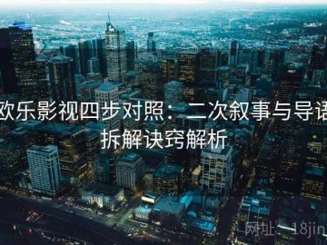 欧乐影视四步对照：二次叙事与导语拆解诀窍解析