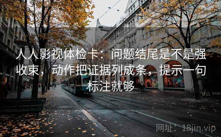 人人影视体检卡：问题结尾是不是强收束，动作把证据列成条，提示一句标注就够