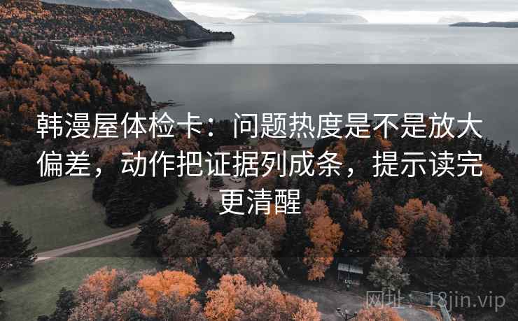 韩漫屋体检卡：问题热度是不是放大偏差，动作把证据列成条，提示读完更清醒