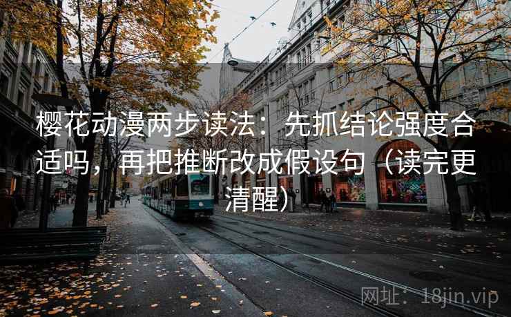 樱花动漫两步读法：先抓结论强度合适吗，再把推断改成假设句（读完更清醒）