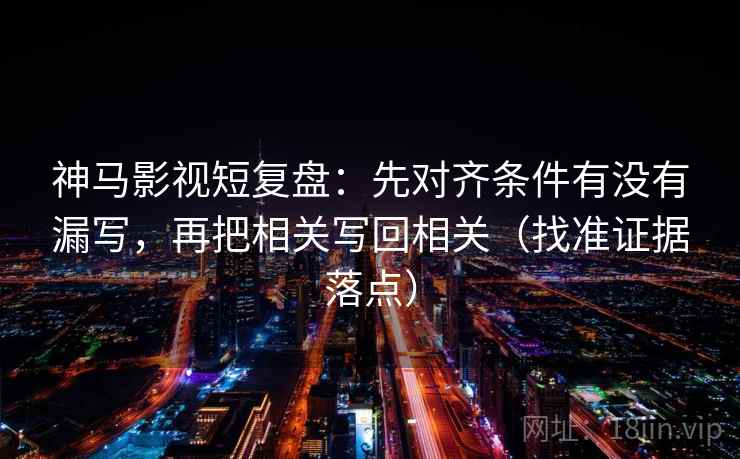 神马影视短复盘：先对齐条件有没有漏写，再把相关写回相关（找准证据落点）