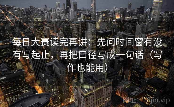 每日大赛读完再讲：先问时间窗有没有写起止，再把口径写成一句话（写作也能用）