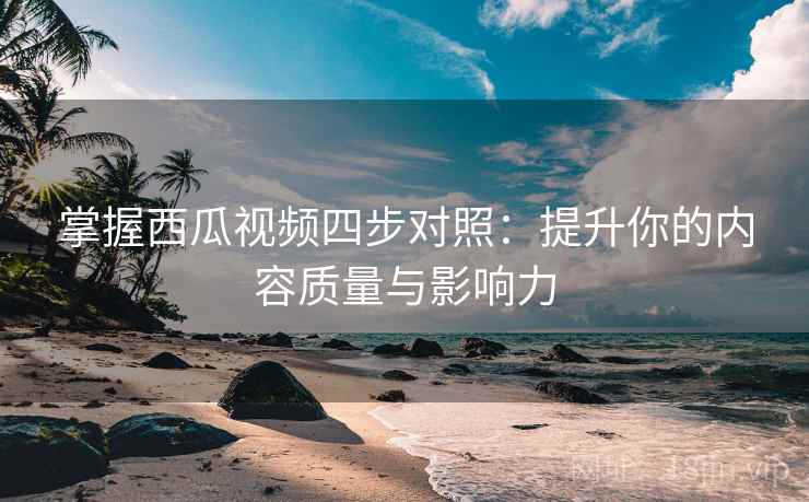 掌握西瓜视频四步对照：提升你的内容质量与影响力