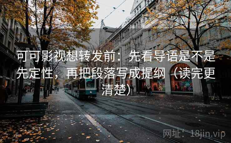 可可影视想转发前：先看导语是不是先定性，再把段落写成提纲（读完更清楚）