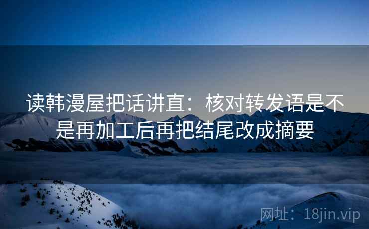 读韩漫屋把话讲直：核对转发语是不是再加工后再把结尾改成摘要
