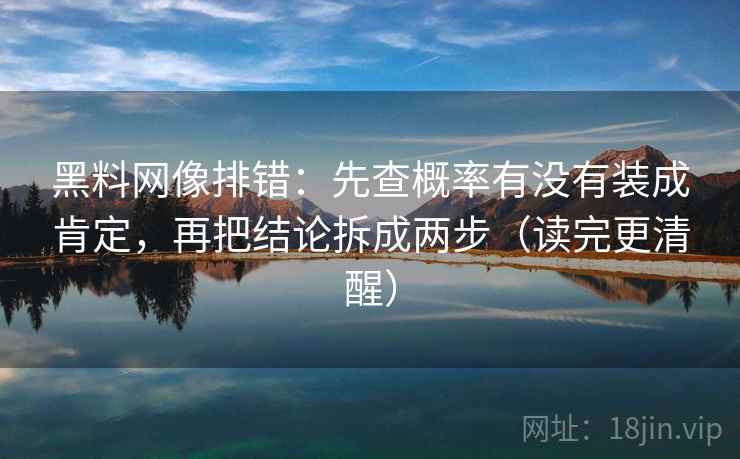 黑料网像排错：先查概率有没有装成肯定，再把结论拆成两步（读完更清醒）