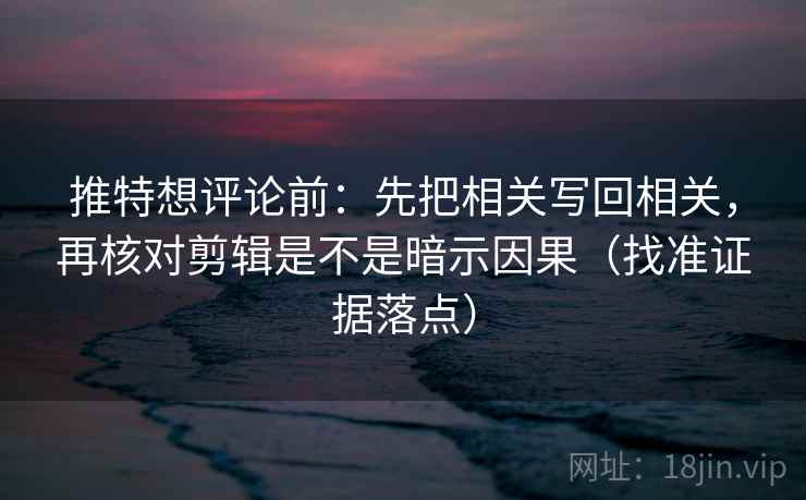 推特想评论前：先把相关写回相关，再核对剪辑是不是暗示因果（找准证据落点）