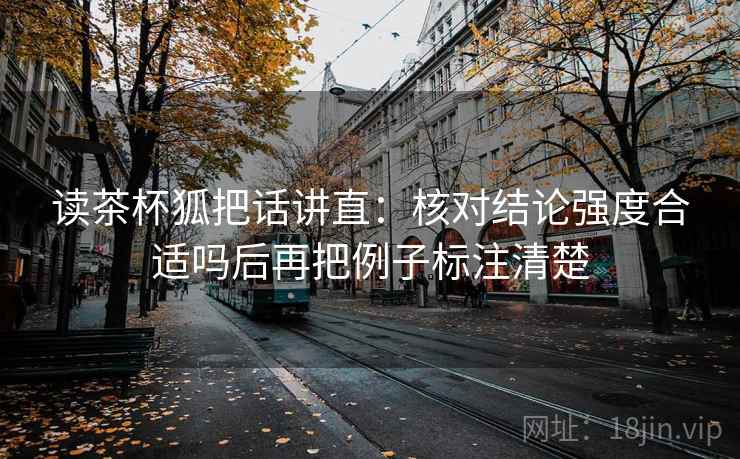读茶杯狐把话讲直：核对结论强度合适吗后再把例子标注清楚