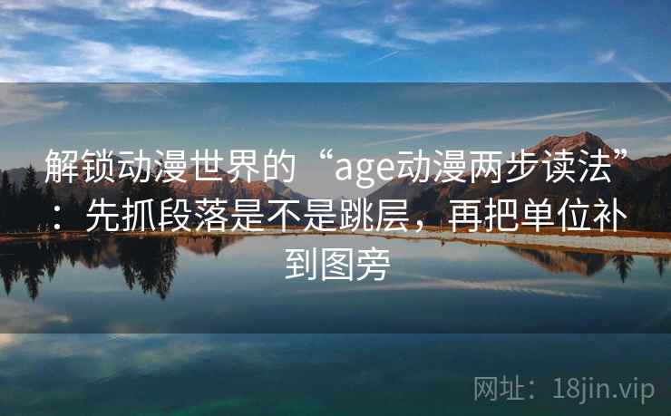解锁动漫世界的“age动漫两步读法”：先抓段落是不是跳层，再把单位补到图旁