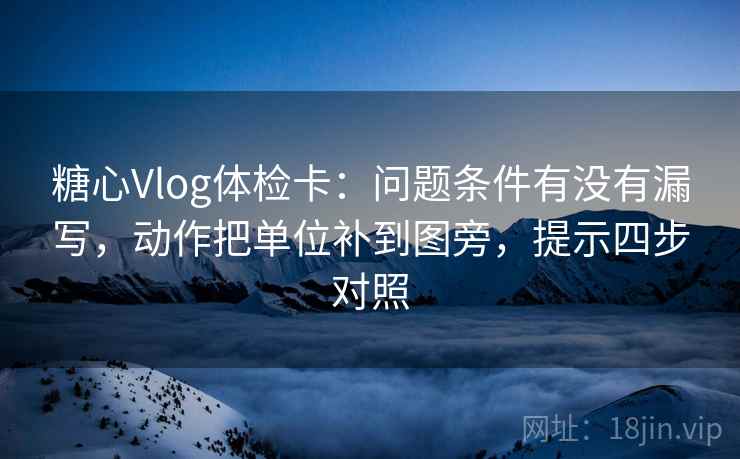 糖心Vlog体检卡：问题条件有没有漏写，动作把单位补到图旁，提示四步对照