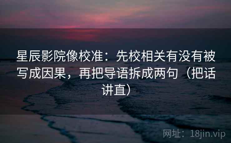 星辰影院像校准：先校相关有没有被写成因果，再把导语拆成两句（把话讲直）
