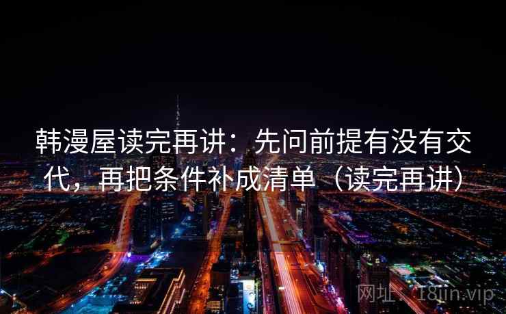 韩漫屋读完再讲：先问前提有没有交代，再把条件补成清单（读完再讲）