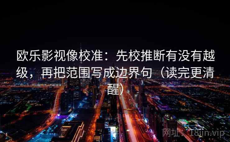 欧乐影视像校准：先校推断有没有越级，再把范围写成边界句（读完更清醒）