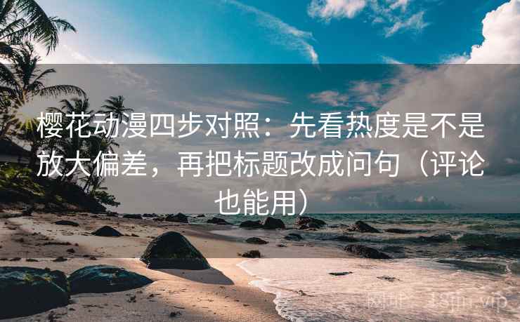 樱花动漫四步对照：先看热度是不是放大偏差，再把标题改成问句（评论也能用）