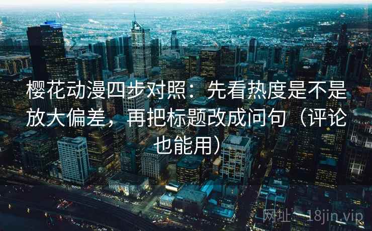 樱花动漫四步对照：先看热度是不是放大偏差，再把标题改成问句（评论也能用）