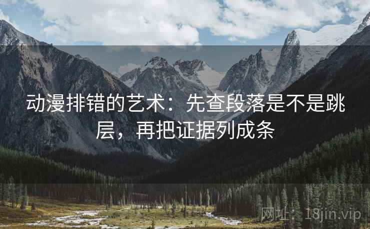 动漫排错的艺术：先查段落是不是跳层，再把证据列成条