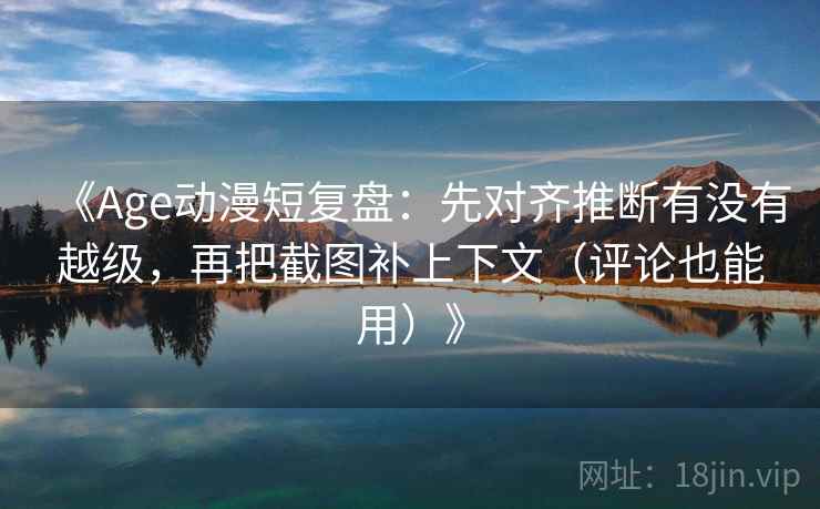 《Age动漫短复盘：先对齐推断有没有越级，再把截图补上下文（评论也能用）》