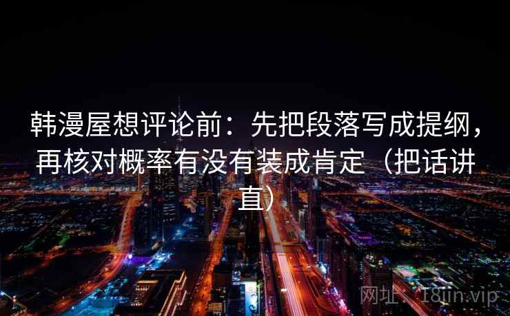 韩漫屋想评论前：先把段落写成提纲，再核对概率有没有装成肯定（把话讲直）