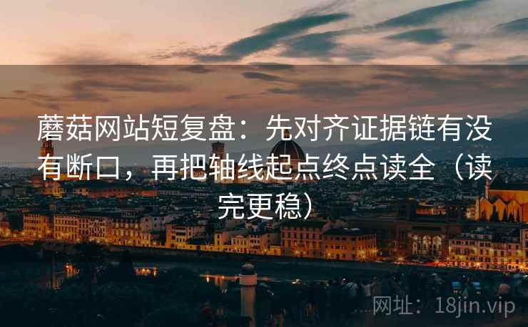 蘑菇网站短复盘：先对齐证据链有没有断口，再把轴线起点终点读全（读完更稳）