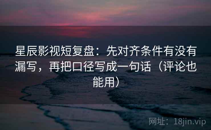星辰影视短复盘：先对齐条件有没有漏写，再把口径写成一句话（评论也能用）