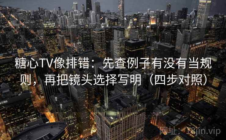 糖心TV像排错：先查例子有没有当规则，再把镜头选择写明（四步对照）
