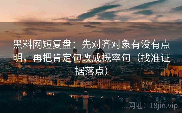 黑料网短复盘：先对齐对象有没有点明，再把肯定句改成概率句（找准证据落点）