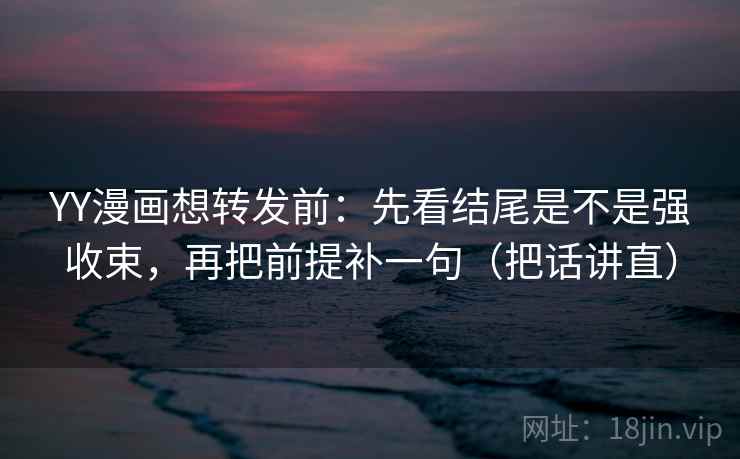 YY漫画想转发前：先看结尾是不是强收束，再把前提补一句（把话讲直）
