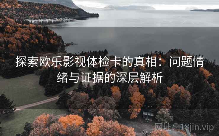 探索欧乐影视体检卡的真相：问题情绪与证据的深层解析