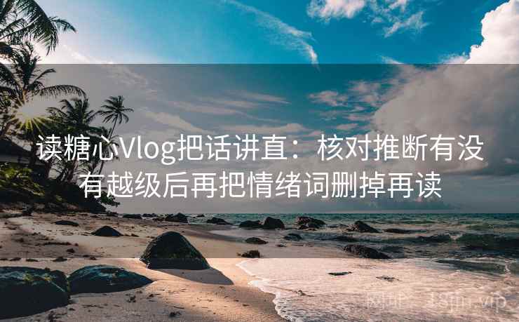 读糖心Vlog把话讲直：核对推断有没有越级后再把情绪词删掉再读