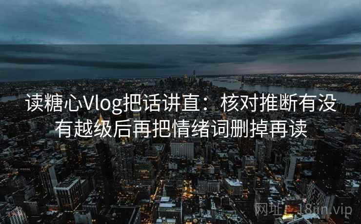 读糖心Vlog把话讲直：核对推断有没有越级后再把情绪词删掉再读