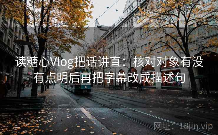 读糖心Vlog把话讲直：核对对象有没有点明后再把字幕改成描述句
