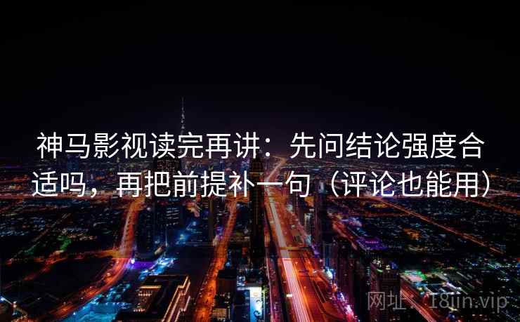 神马影视读完再讲：先问结论强度合适吗，再把前提补一句（评论也能用）