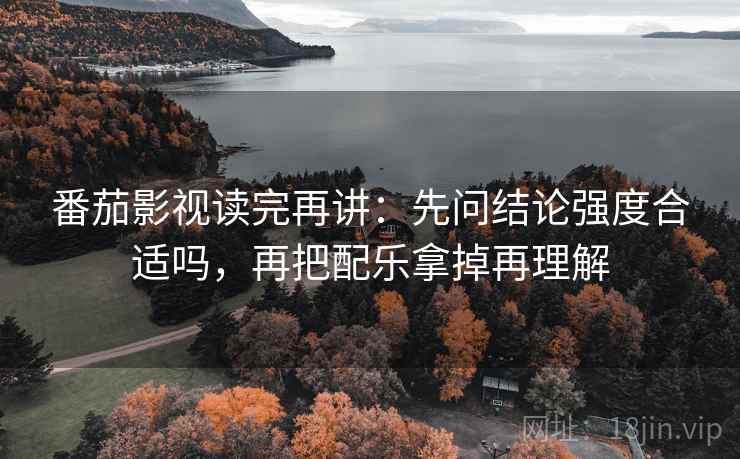 番茄影视读完再讲：先问结论强度合适吗，再把配乐拿掉再理解