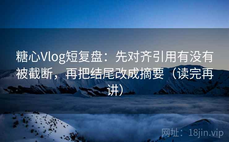 糖心Vlog短复盘：先对齐引用有没有被截断，再把结尾改成摘要（读完再讲）