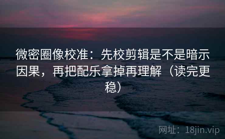 微密圈像校准：先校剪辑是不是暗示因果，再把配乐拿掉再理解（读完更稳）