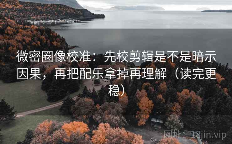 微密圈像校准：先校剪辑是不是暗示因果，再把配乐拿掉再理解（读完更稳）