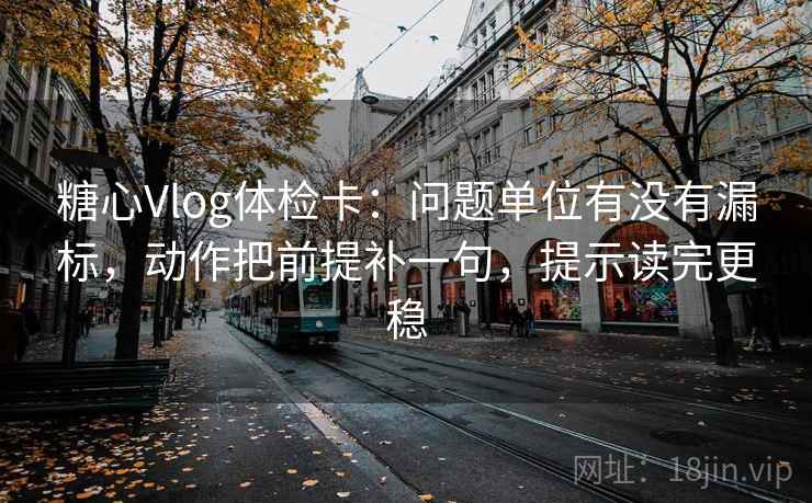 糖心Vlog体检卡：问题单位有没有漏标，动作把前提补一句，提示读完更稳
