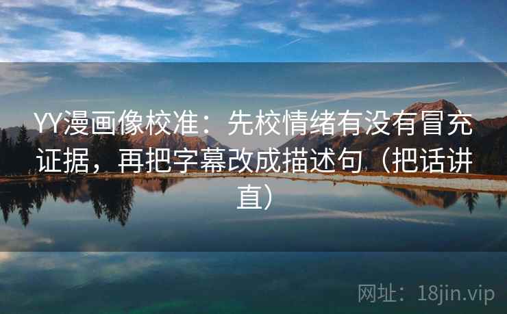 YY漫画像校准：先校情绪有没有冒充证据，再把字幕改成描述句（把话讲直）