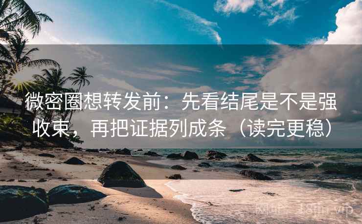 微密圈想转发前：先看结尾是不是强收束，再把证据列成条（读完更稳）