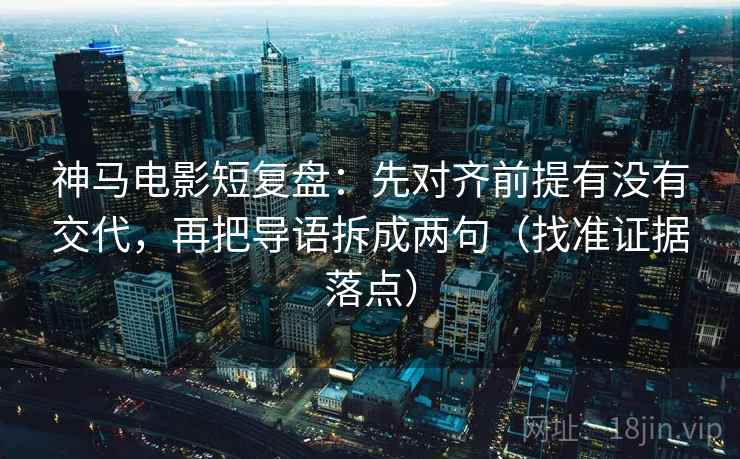 神马电影短复盘：先对齐前提有没有交代，再把导语拆成两句（找准证据落点）