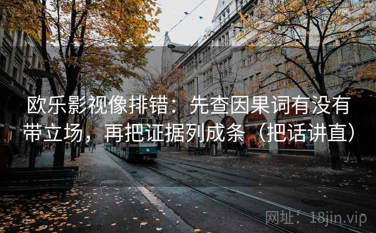欧乐影视像排错：先查因果词有没有带立场，再把证据列成条（把话讲直）