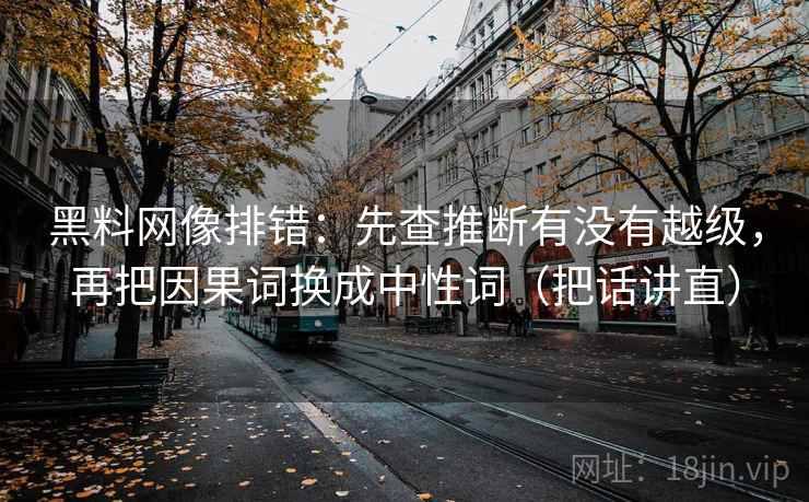 黑料网像排错：先查推断有没有越级，再把因果词换成中性词（把话讲直）