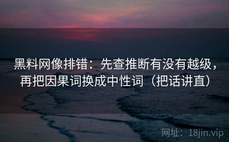 黑料网像排错：先查推断有没有越级，再把因果词换成中性词（把话讲直）